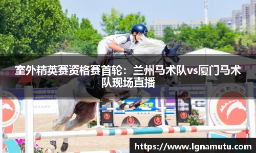 室外精英赛资格赛首轮：兰州马术队vs厦门马术队现场直播