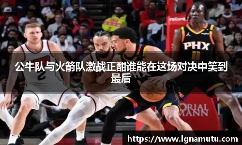公牛队与火箭队激战正酣谁能在这场对决中笑到最后